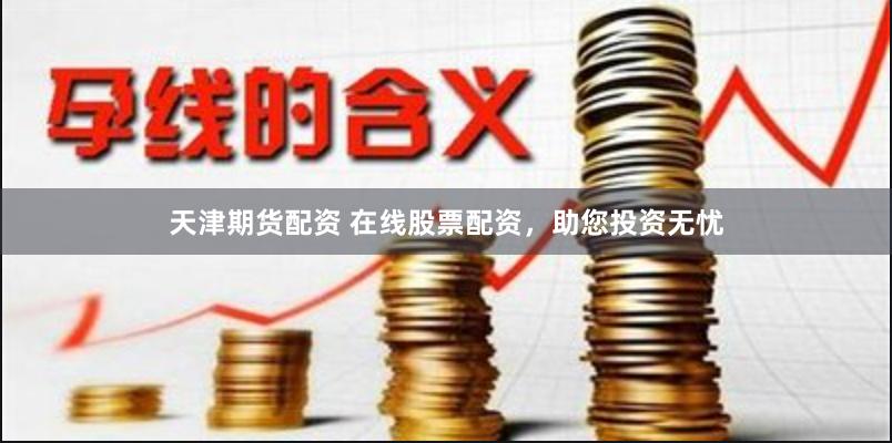 天津期货配资 在线股票配资,助您投资无忧