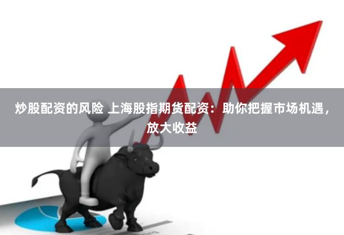 炒股配资的风险 上海股指期货配资：助你把握市场机遇，放大收益