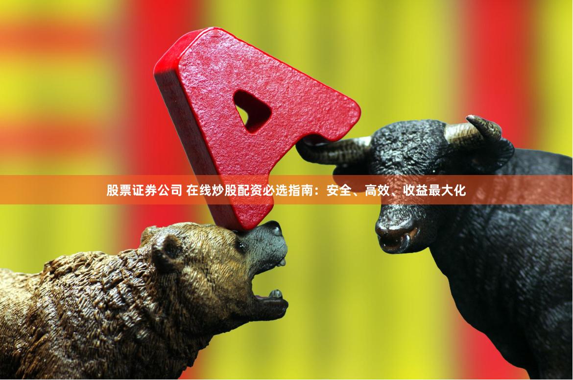 股票证券公司 在线炒股配资必选指南:安全、高效、收益最大化
