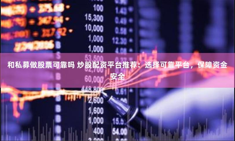 和私募做股票可靠吗 炒股配资平台推荐：选择可靠平台，保障资金安全