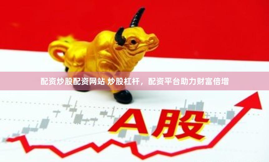 配资炒股配资网站 炒股杠杆,配资平台助力财富倍增