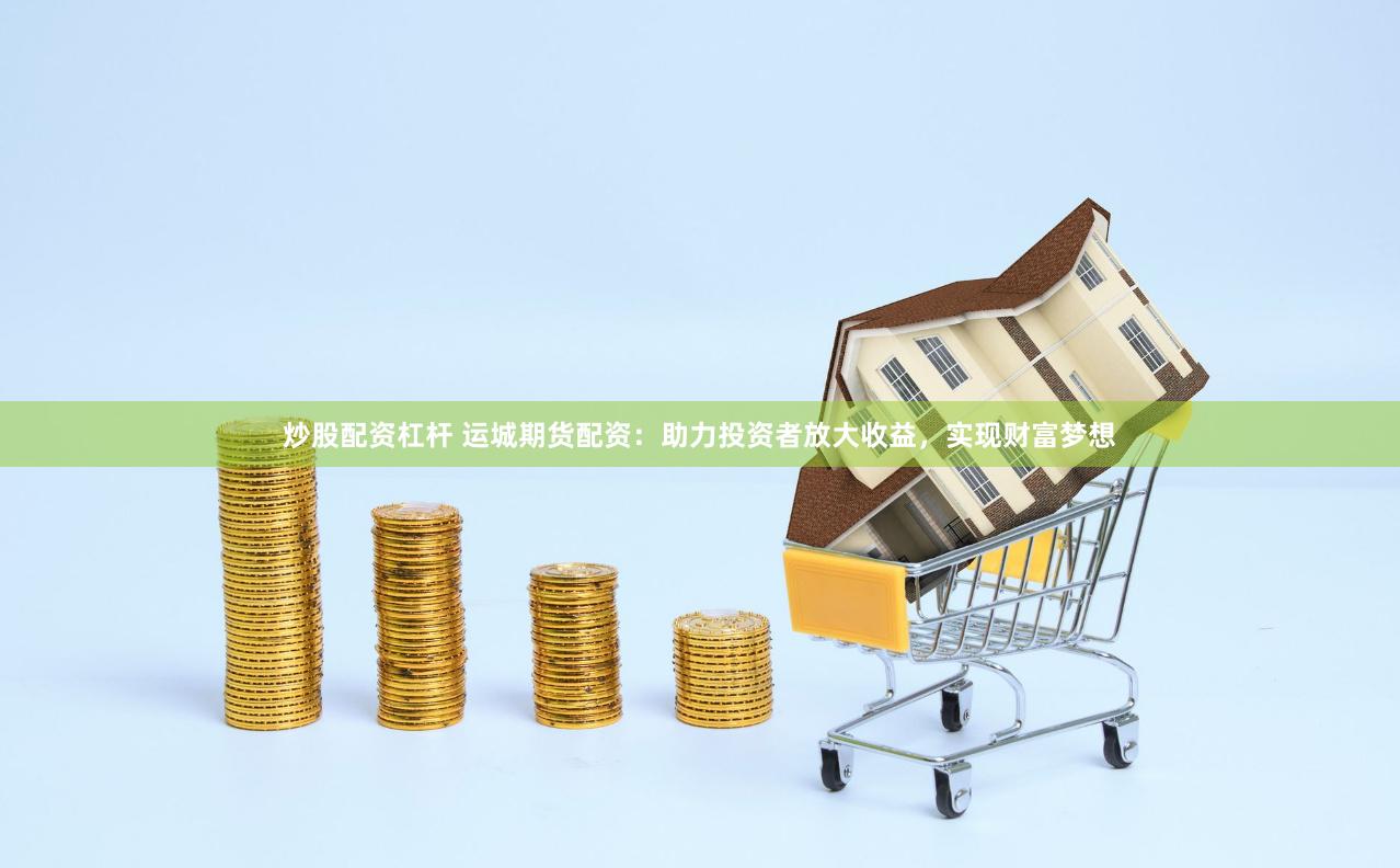 炒股配资杠杆 运城期货配资：助力投资者放大收益，实现财富梦想