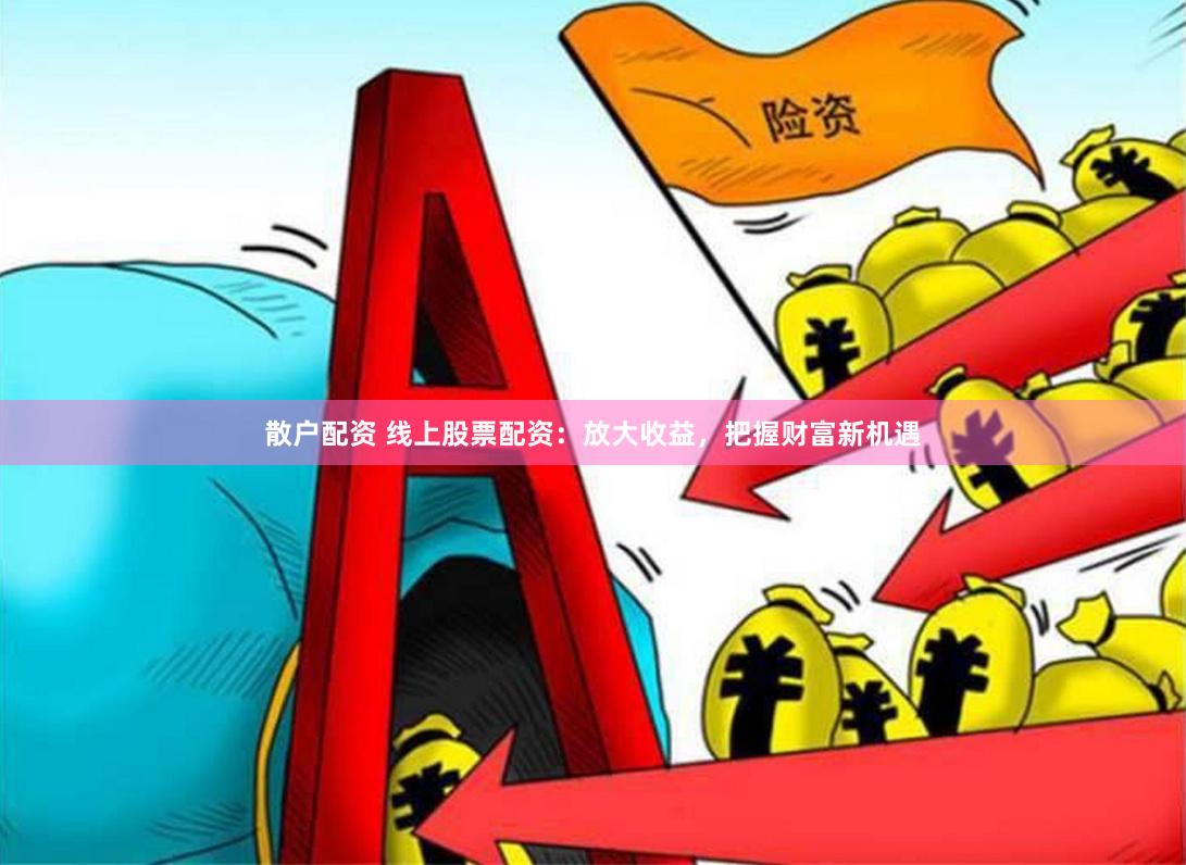 散户配资 线上股票配资：放大收益，把握财富新机遇