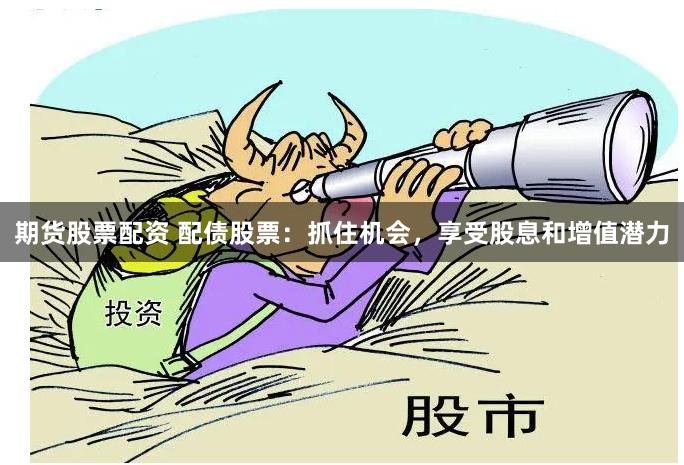 期货股票配资 配债股票：抓住机会，享受股息和增值潜力