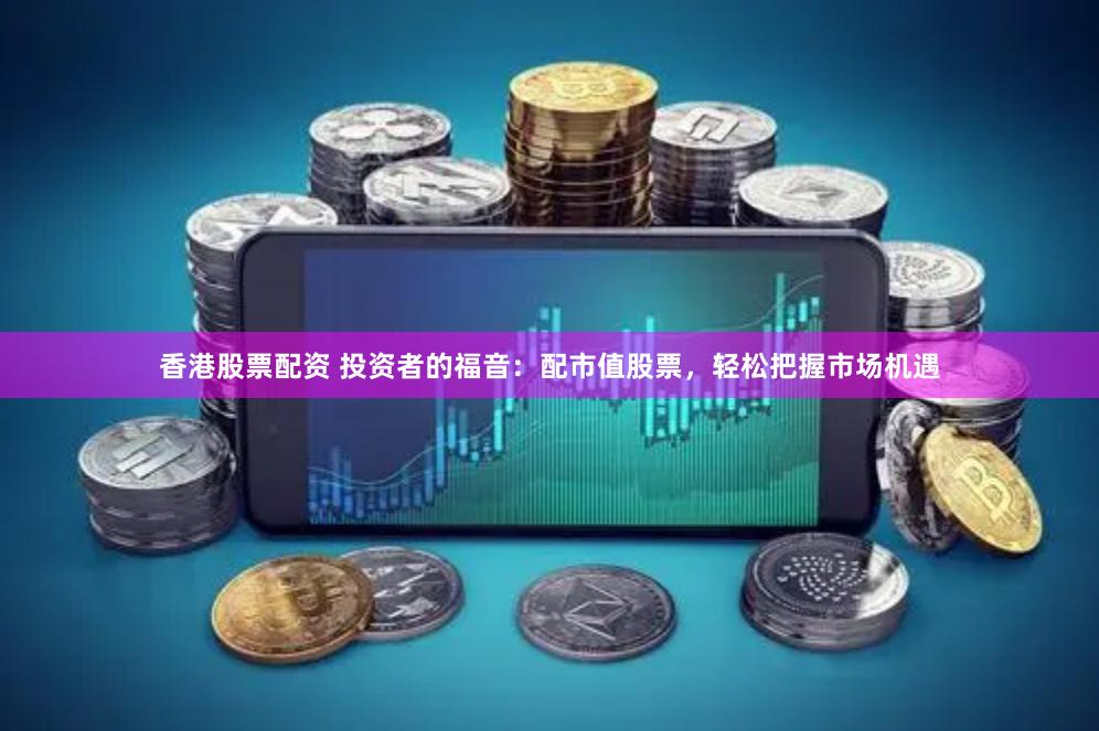 香港股票配资 投资者的福音：配市值股票，轻松把握市场机遇