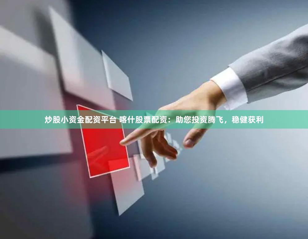 炒股小资金配资平台 喀什股票配资：助您投资腾飞，稳健获利