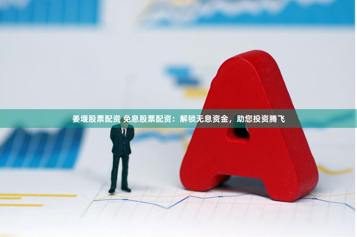 姜堰股票配资 免息股票配资：解锁无息资金，助您投资腾飞