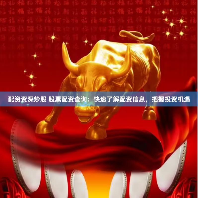配资资深炒股 股票配资查询：快速了解配资信息，把握投资机遇