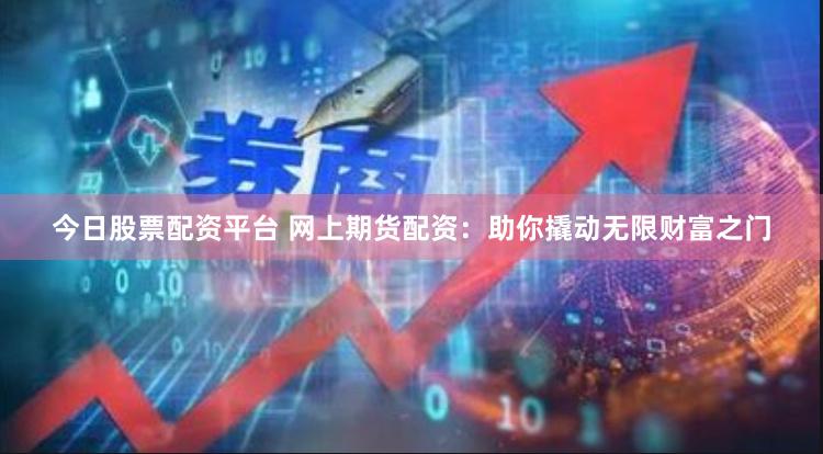 今日股票配资平台 网上期货配资：助你撬动无限财富之门