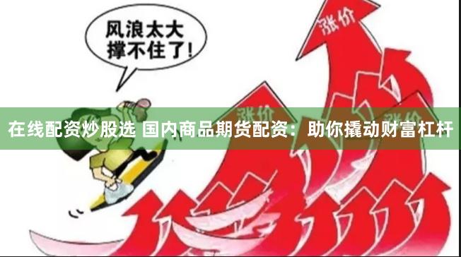 在线配资炒股选 国内商品期货配资：助你撬动财富杠杆