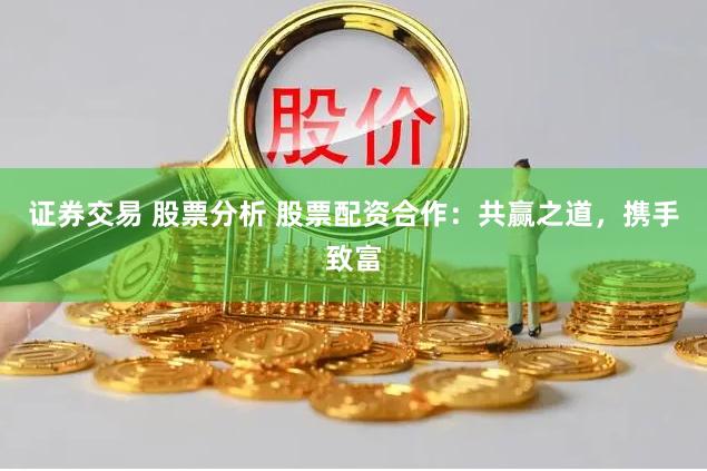 证券交易 股票分析 股票配资合作：共赢之道，携手致富