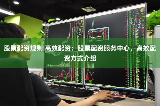 股票配资规则 高效配资：股票配资服务中心，高效配资方式介绍