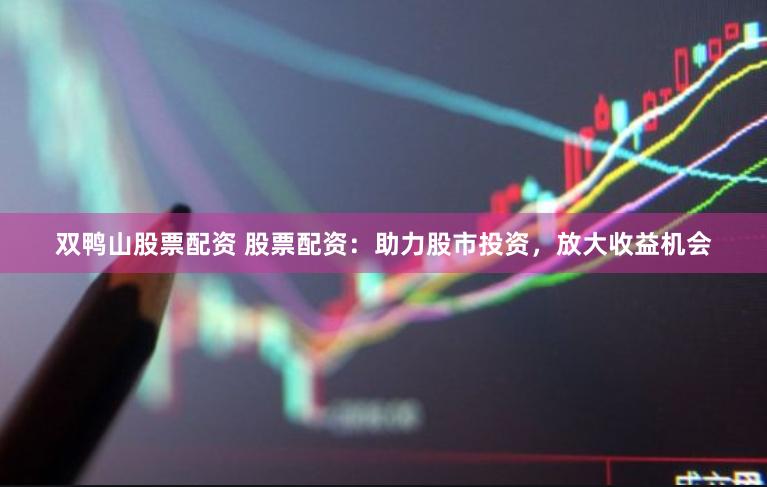 双鸭山股票配资 股票配资:助力股市投资,放大收益机会