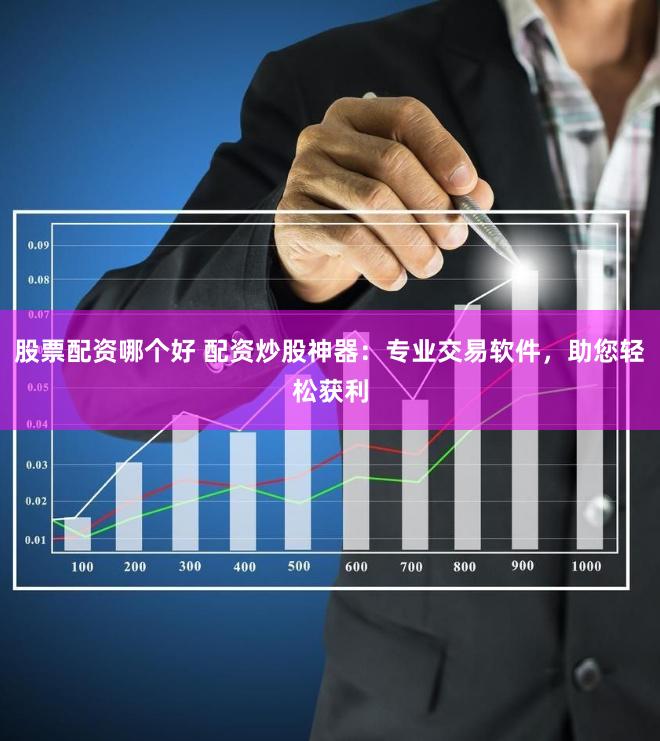 股票配资哪个好 配资炒股神器：专业交易软件，助您轻松获利