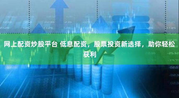 网上配资炒股平台 低息配资，股票投资新选择，助你轻松获利