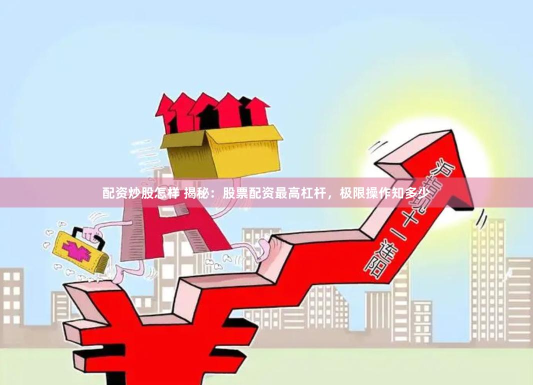 配资炒股怎样 揭秘：股票配资最高杠杆，极限操作知多少