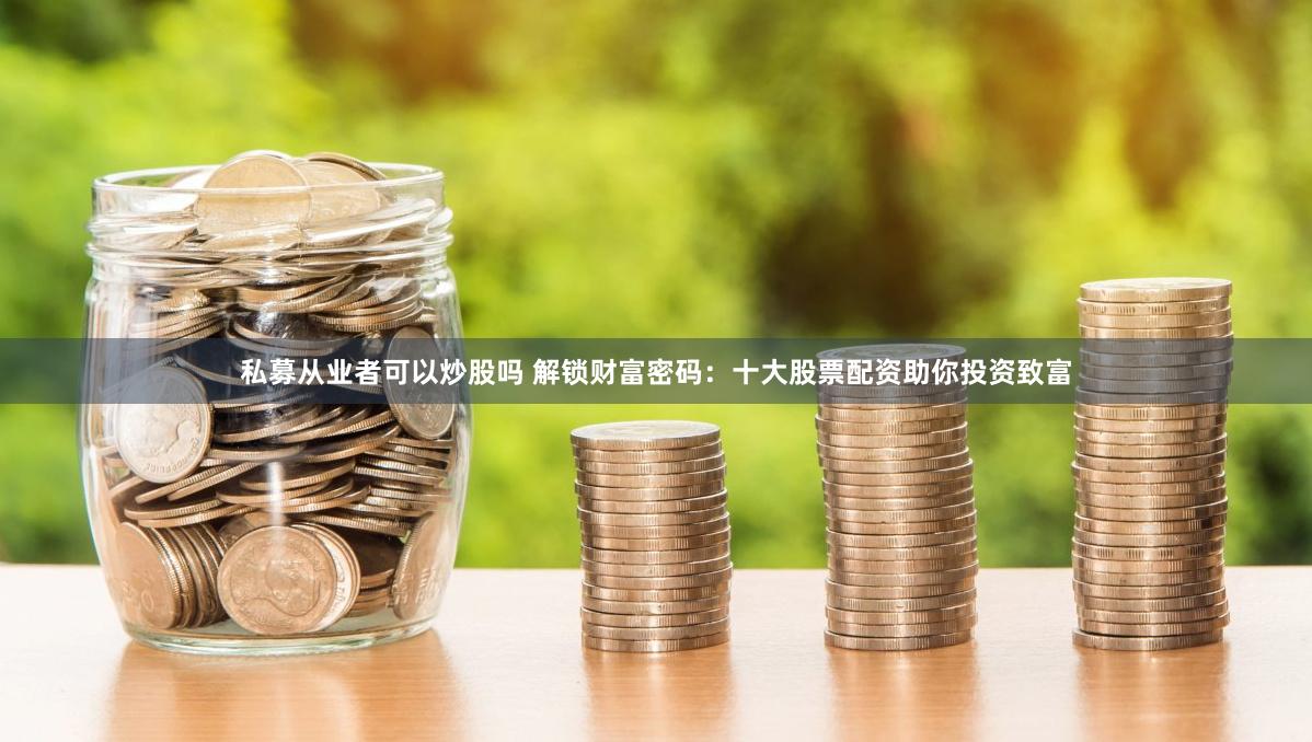 私募从业者可以炒股吗 解锁财富密码:十大股票配资助你投资致富