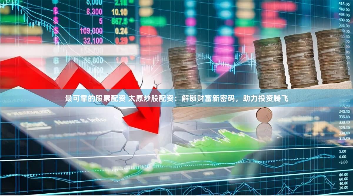 最可靠的股票配资 太原炒股配资：解锁财富新密码，助力投资腾飞