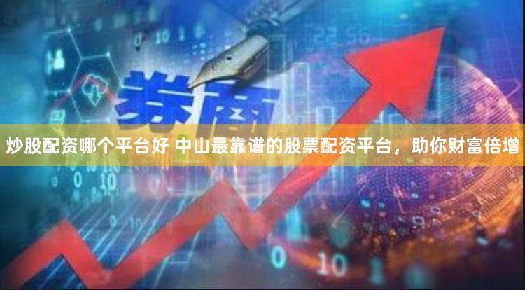 炒股配资哪个平台好 中山最靠谱的股票配资平台,助你财富倍增