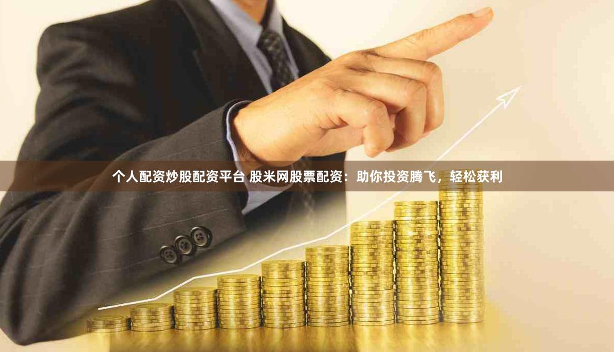 个人配资炒股配资平台 股米网股票配资：助你投资腾飞，轻松获利