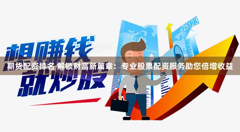 期货配资排名 解锁财富新篇章：专业股票配资服务助您倍增收益