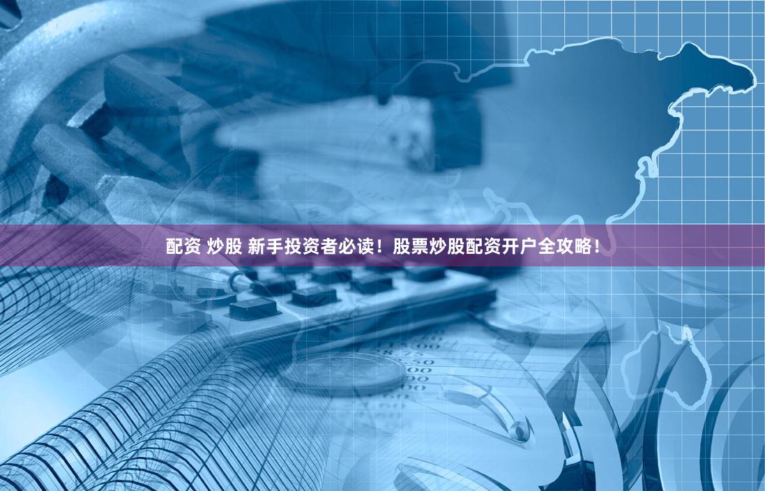 配资 炒股 新手投资者必读！股票炒股配资开户全攻略！
