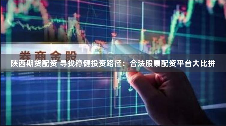 陕西期货配资 寻找稳健投资路径：合法股票配资平台大比拼