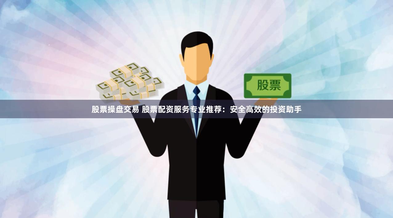 股票操盘交易 股票配资服务专业推荐：安全高效的投资助手