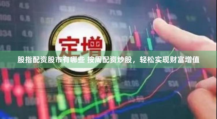 股指配资股市有哪些 按周配资炒股，轻松实现财富增值