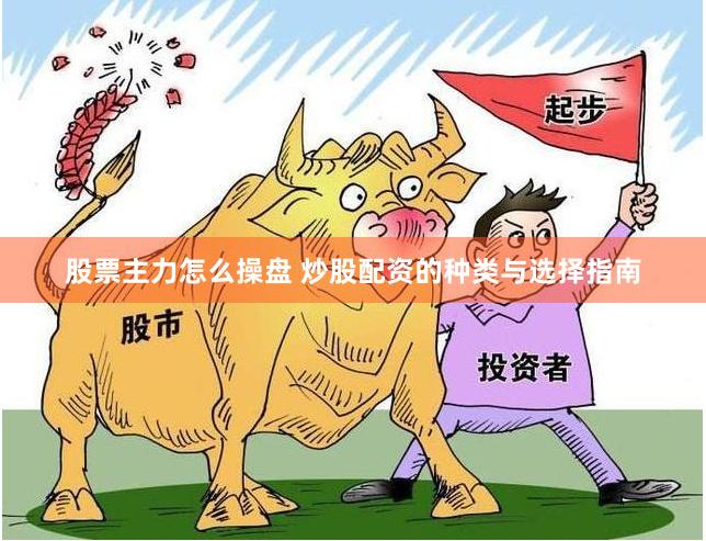 股票主力怎么操盘 炒股配资的种类与选择指南