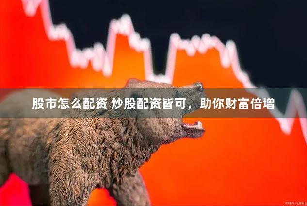 股市怎么配资 炒股配资皆可，助你财富倍增
