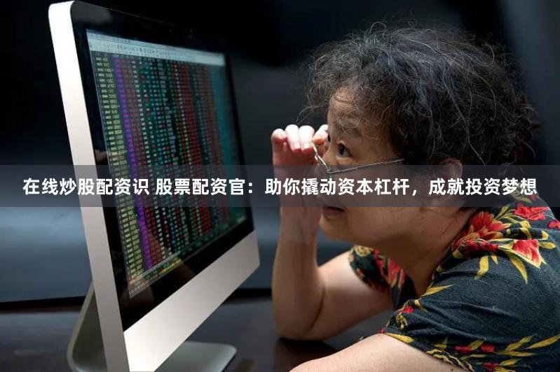 在线炒股配资识 股票配资官：助你撬动资本杠杆，成就投资梦想
