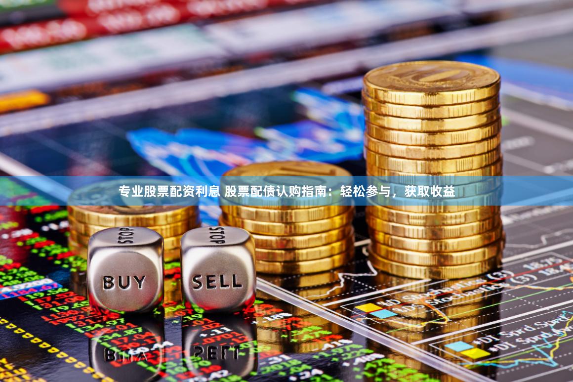 专业股票配资利息 股票配债认购指南：轻松参与，获取收益
