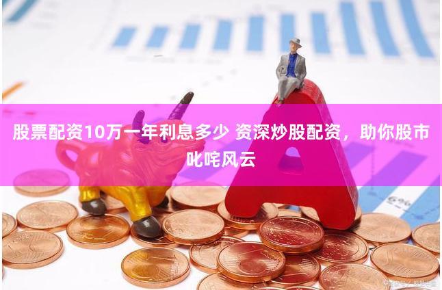 股票配资10万一年利息多少 资深炒股配资，助你股市叱咤风云