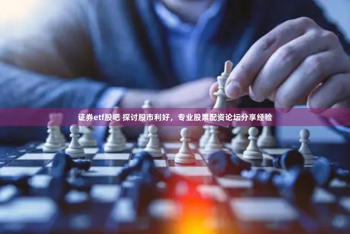 证券etf股吧 探讨股市利好，专业股票配资论坛分享经验