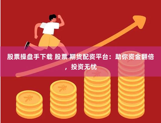股票操盘手下载 股票 期货配资平台：助你资金翻倍，投资无忧