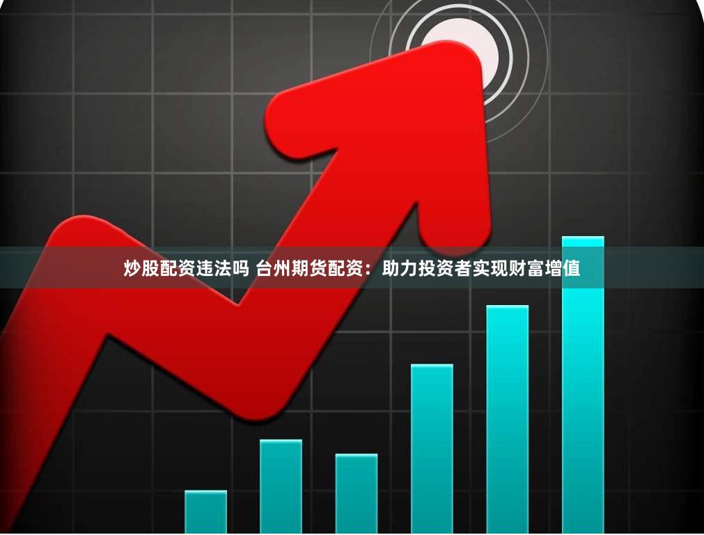 炒股配资违法吗 台州期货配资：助力投资者实现财富增值