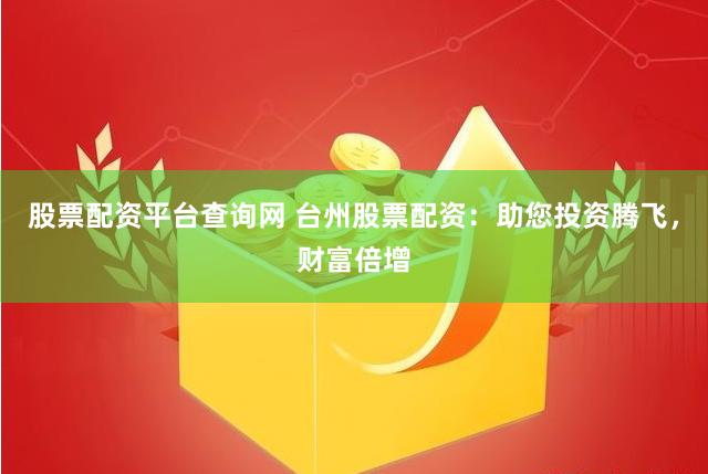 股票配资平台查询网 台州股票配资：助您投资腾飞，财富倍增