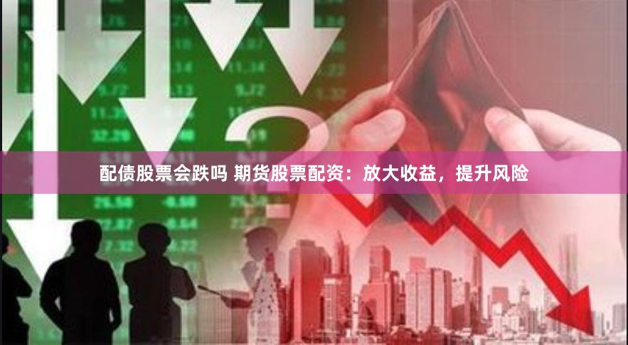 配债股票会跌吗 期货股票配资：放大收益，提升风险