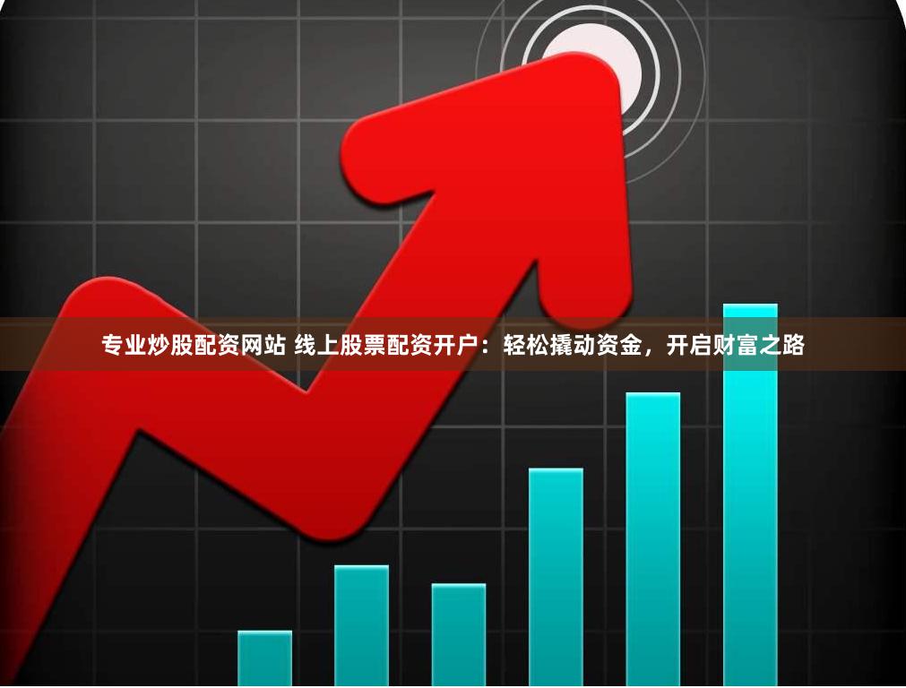 专业炒股配资网站 线上股票配资开户：轻松撬动资金，开启财富之路