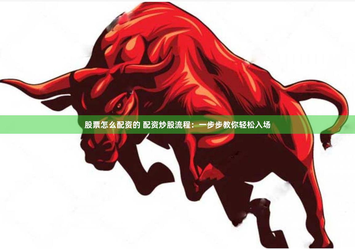 股票怎么配资的 配资炒股流程：一步步教你轻松入场