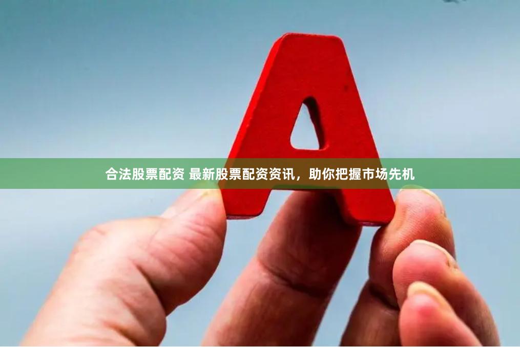 合法股票配资 最新股票配资资讯，助你把握市场先机