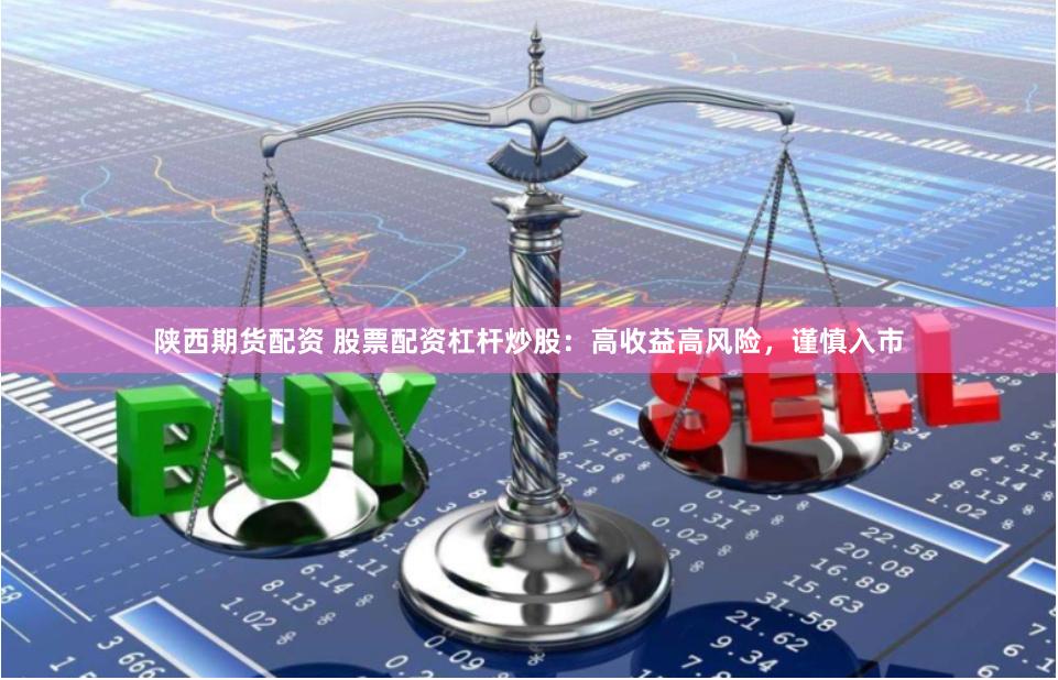 陕西期货配资 股票配资杠杆炒股：高收益高风险，谨慎入市