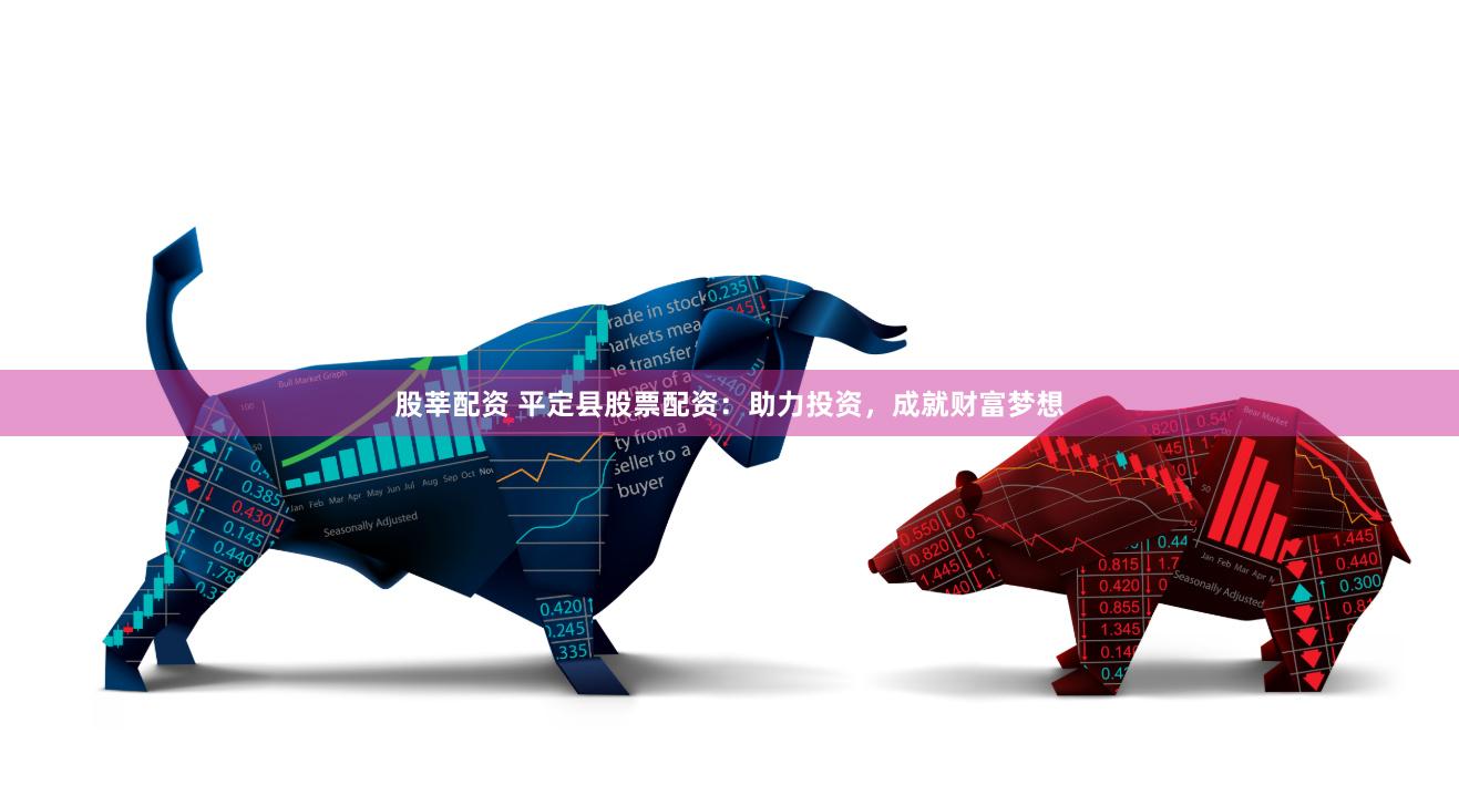 股莘配资 平定县股票配资：助力投资，成就财富梦想