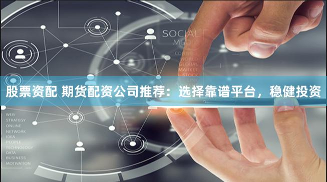 股票资配 期货配资公司推荐：选择靠谱平台，稳健投资
