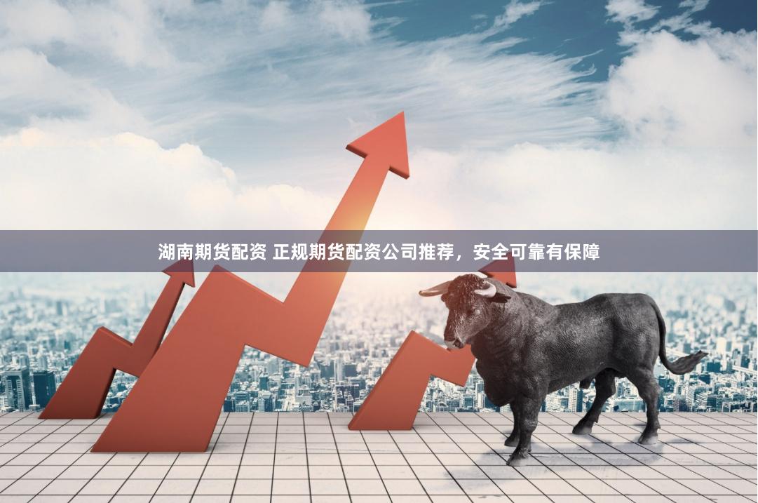 湖南期货配资 正规期货配资公司推荐，安全可靠有保障