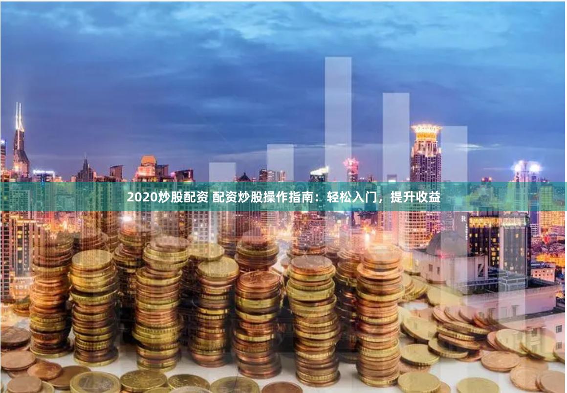 2020炒股配资 配资炒股操作指南：轻松入门，提升收益