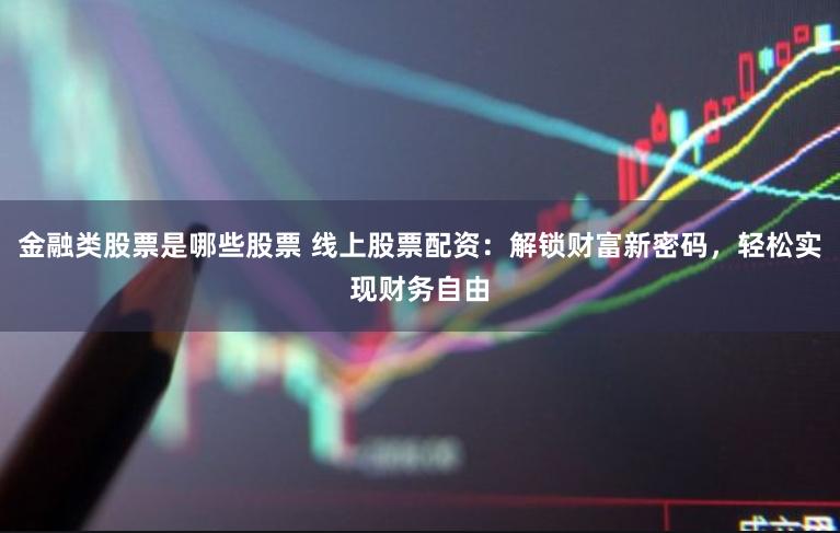 金融类股票是哪些股票 线上股票配资：解锁财富新密码，轻松实现财务自由