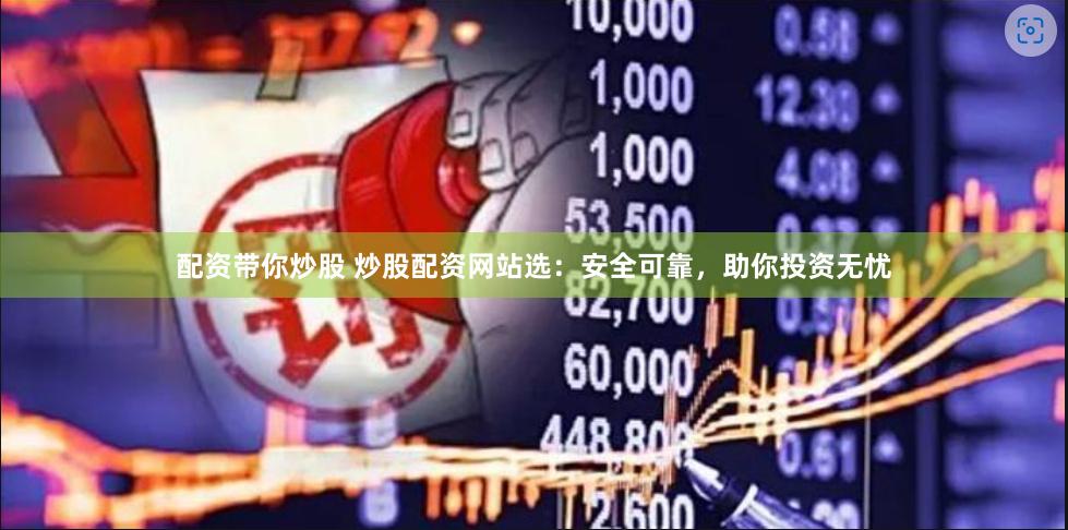 配资带你炒股 炒股配资网站选：安全可靠，助你投资无忧