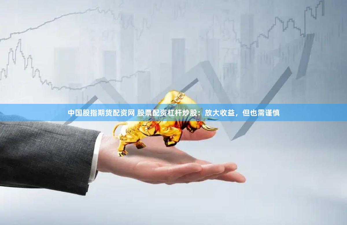 中国股指期货配资网 股票配资杠杆炒股：放大收益，但也需谨慎